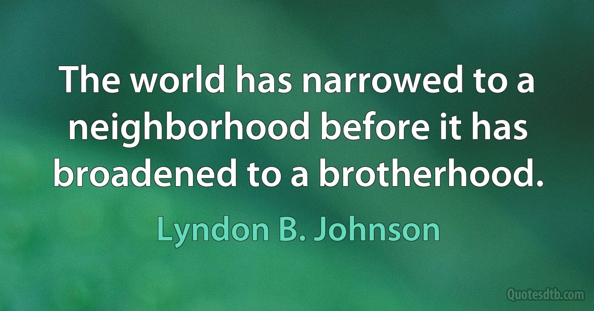 The world has narrowed to a neighborhood before it has broadened to a brotherhood. (Lyndon B. Johnson)