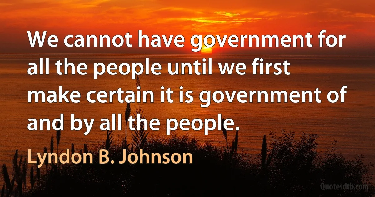 We cannot have government for all the people until we first make certain it is government of and by all the people. (Lyndon B. Johnson)