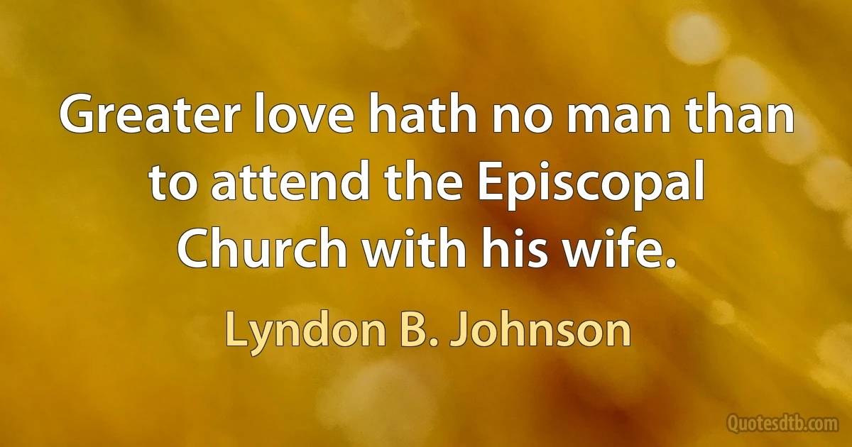 Greater love hath no man than to attend the Episcopal Church with his wife. (Lyndon B. Johnson)