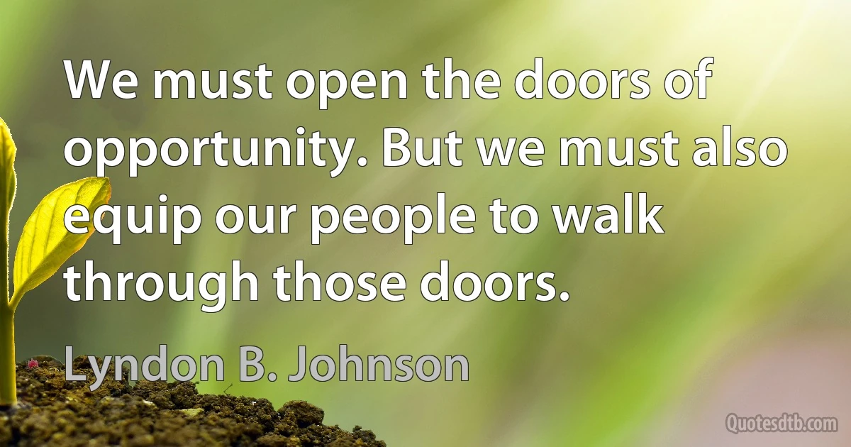 We must open the doors of opportunity. But we must also equip our people to walk through those doors. (Lyndon B. Johnson)