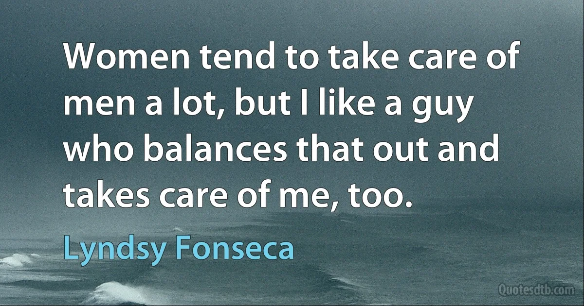 Women tend to take care of men a lot, but I like a guy who balances that out and takes care of me, too. (Lyndsy Fonseca)