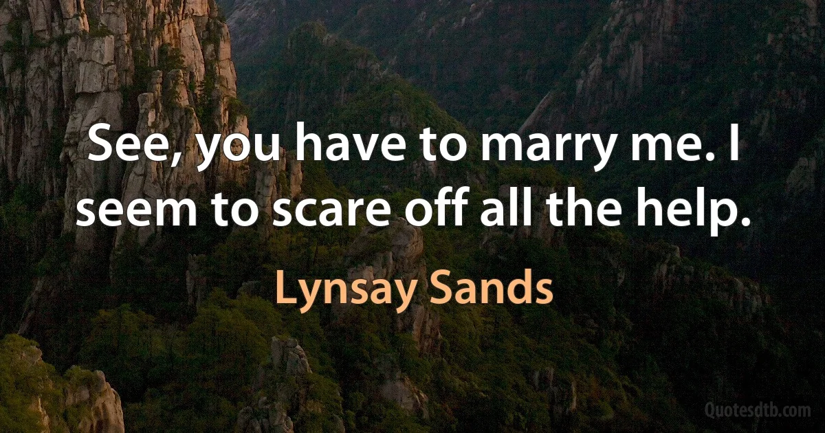 See, you have to marry me. I seem to scare off all the help. (Lynsay Sands)