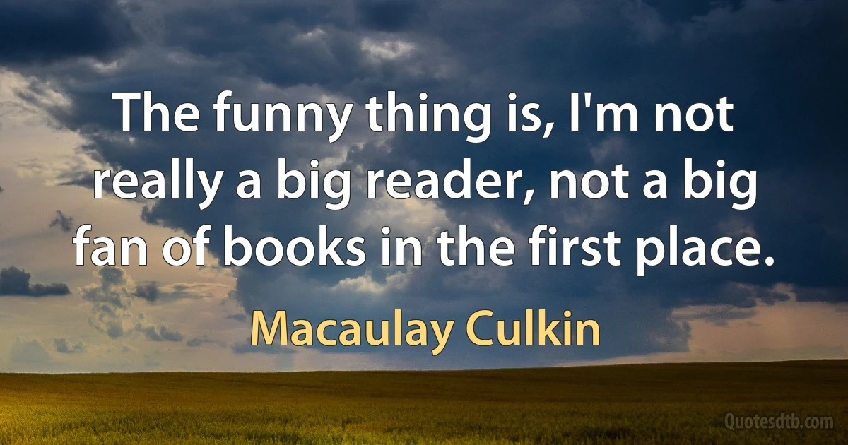 The funny thing is, I'm not really a big reader, not a big fan of books in the first place. (Macaulay Culkin)