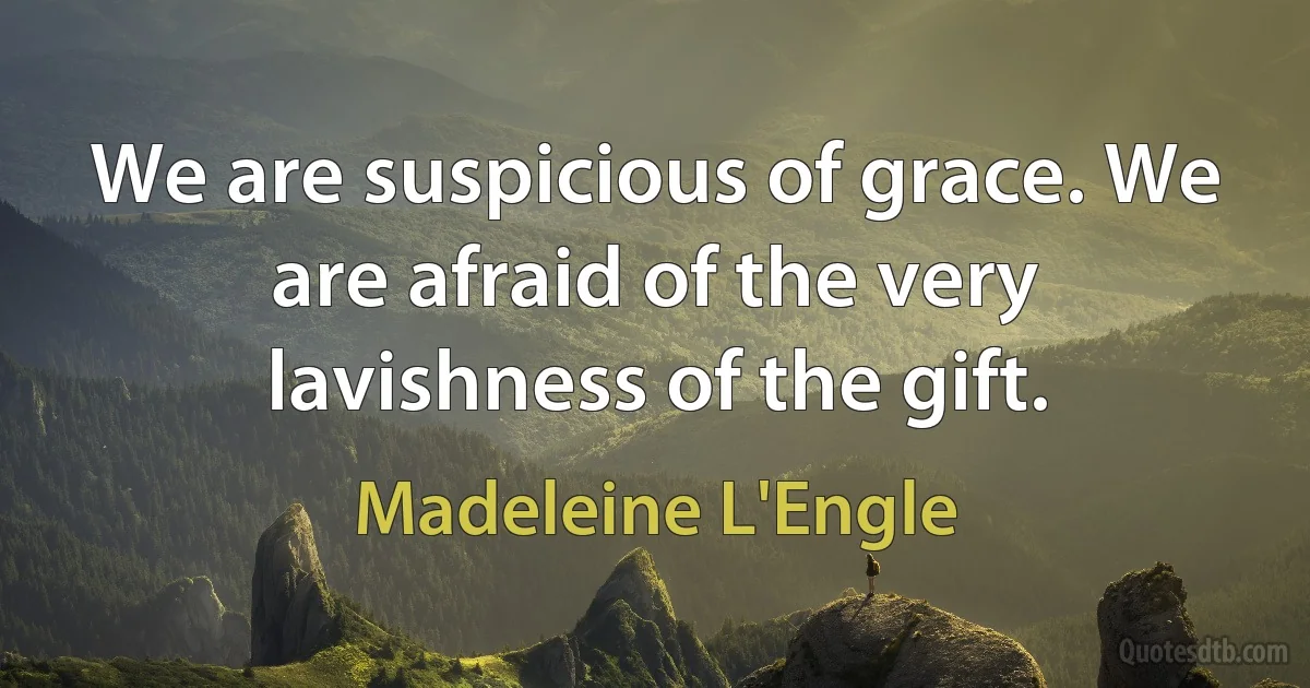 We are suspicious of grace. We are afraid of the very lavishness of the gift. (Madeleine L'Engle)