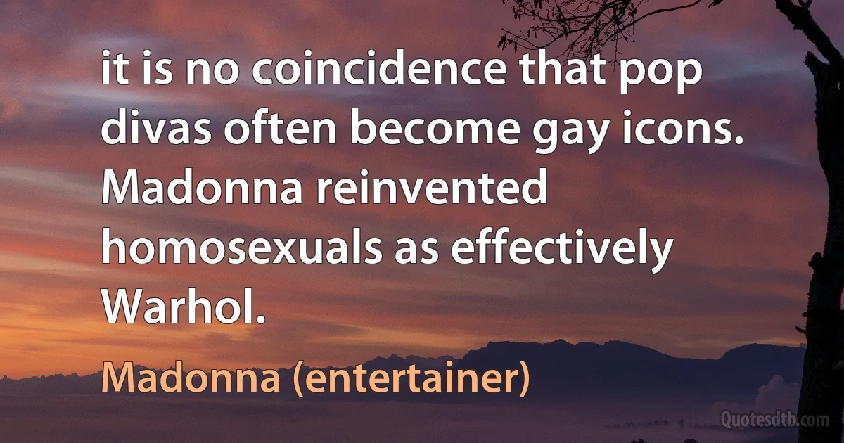 it is no coincidence that pop divas often become gay icons. Madonna reinvented homosexuals as effectively Warhol. (Madonna (entertainer))