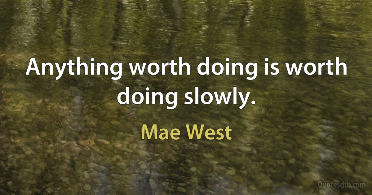 Anything worth doing is worth doing slowly. (Mae West)