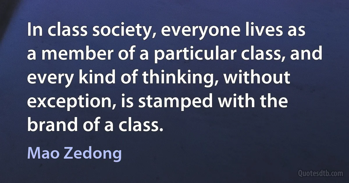 In class society, everyone lives as a member of a particular class, and every kind of thinking, without exception, is stamped with the brand of a class. (Mao Zedong)