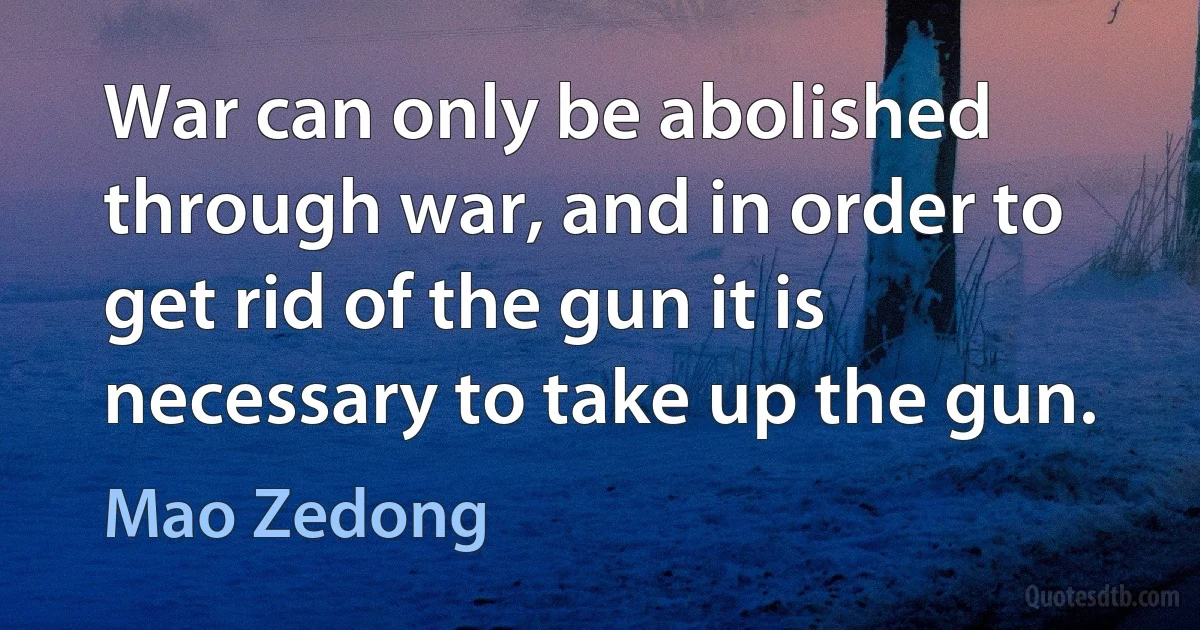 War can only be abolished through war, and in order to get rid of the gun it is necessary to take up the gun. (Mao Zedong)