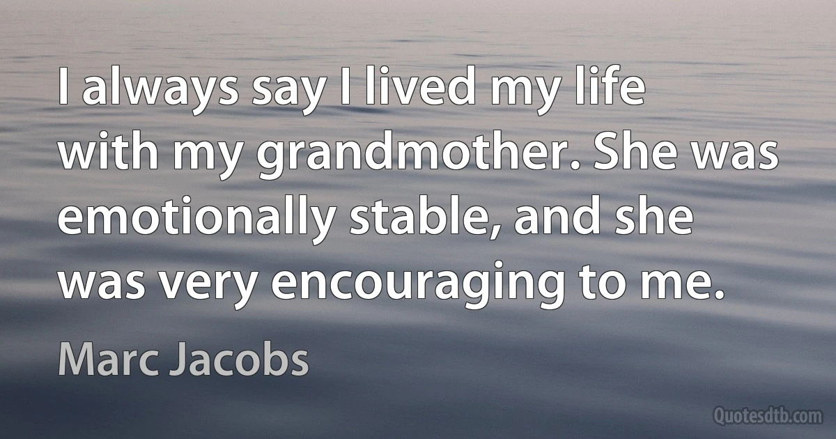 I always say I lived my life with my grandmother. She was emotionally stable, and she was very encouraging to me. (Marc Jacobs)