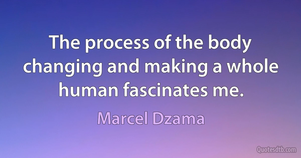 The process of the body changing and making a whole human fascinates me. (Marcel Dzama)