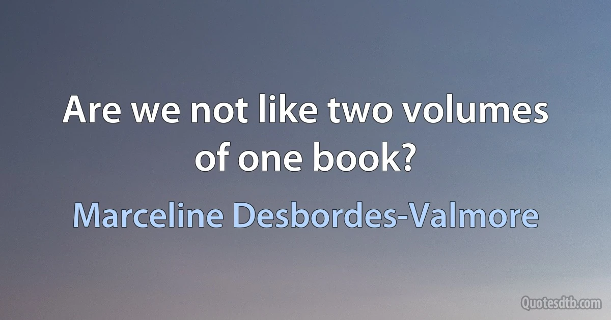 Are we not like two volumes of one book? (Marceline Desbordes-Valmore)