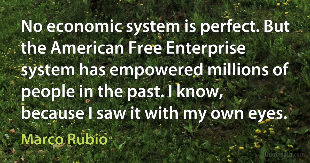 No economic system is perfect. But the American Free Enterprise system has empowered millions of people in the past. I know, because I saw it with my own eyes. (Marco Rubio)