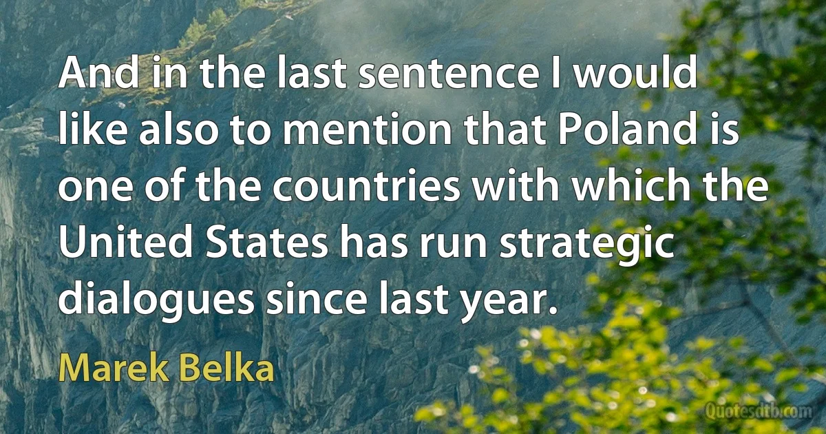 And in the last sentence I would like also to mention that Poland is one of the countries with which the United States has run strategic dialogues since last year. (Marek Belka)