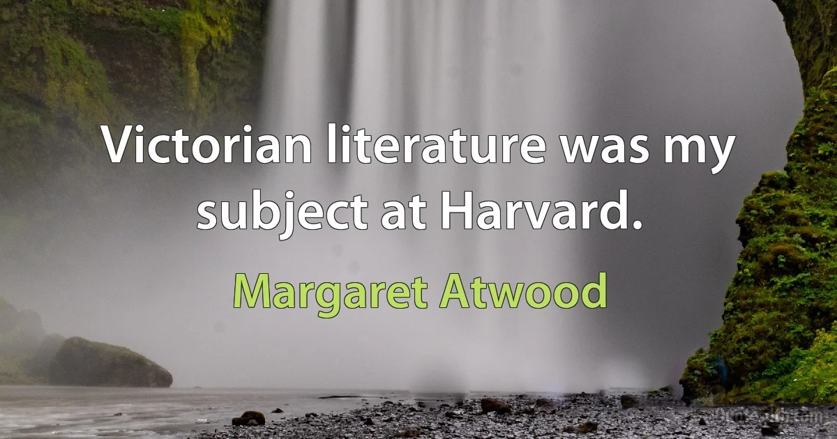 Victorian literature was my subject at Harvard. (Margaret Atwood)