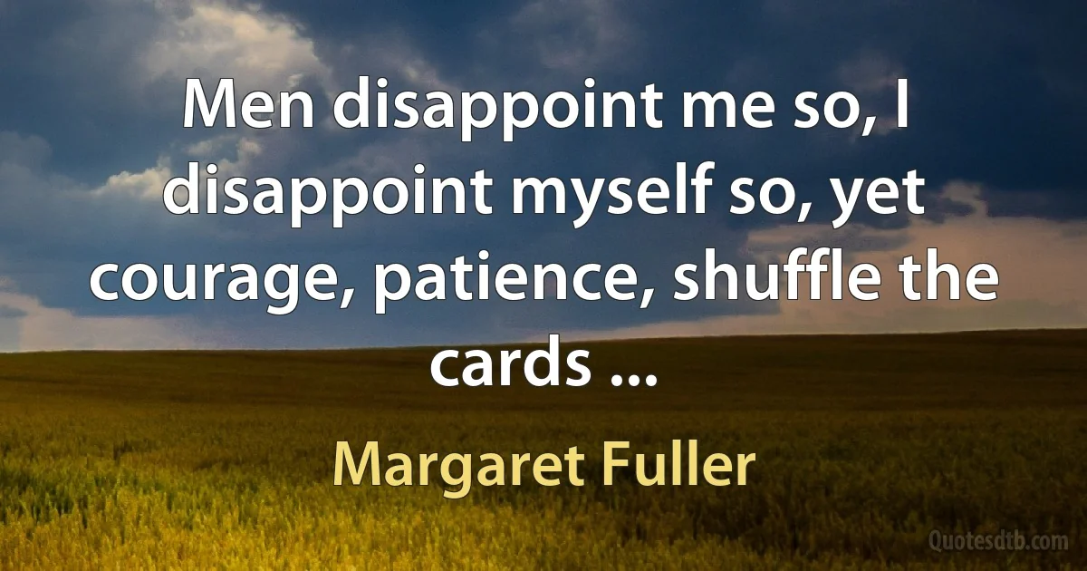 Men disappoint me so, I disappoint myself so, yet courage, patience, shuffle the cards ... (Margaret Fuller)