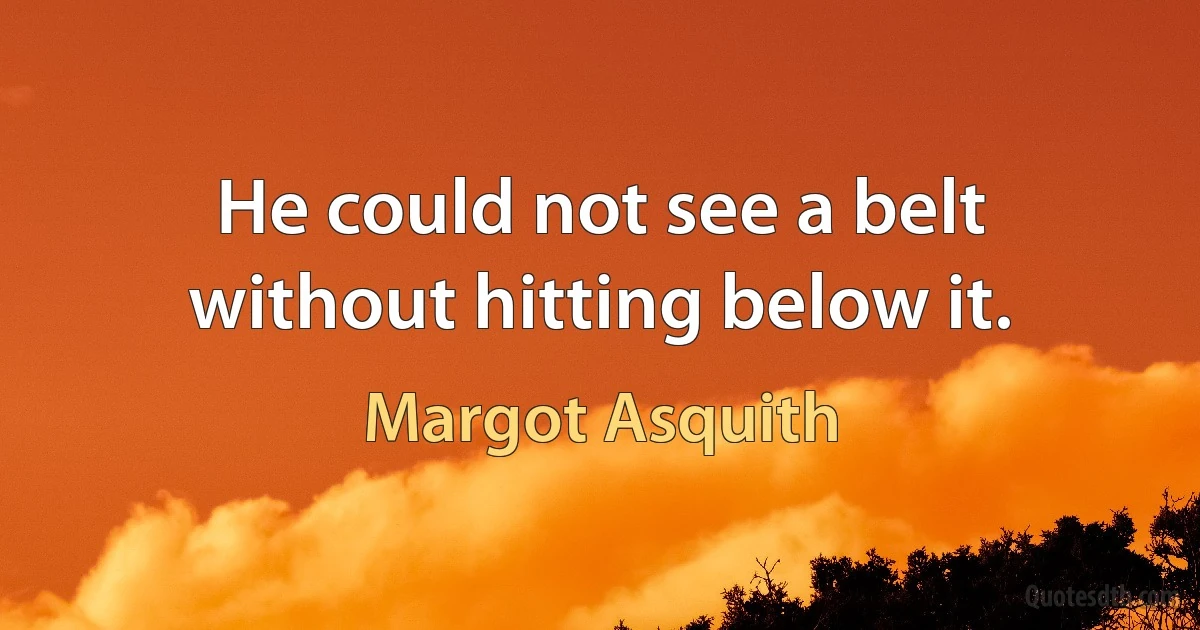 He could not see a belt without hitting below it. (Margot Asquith)