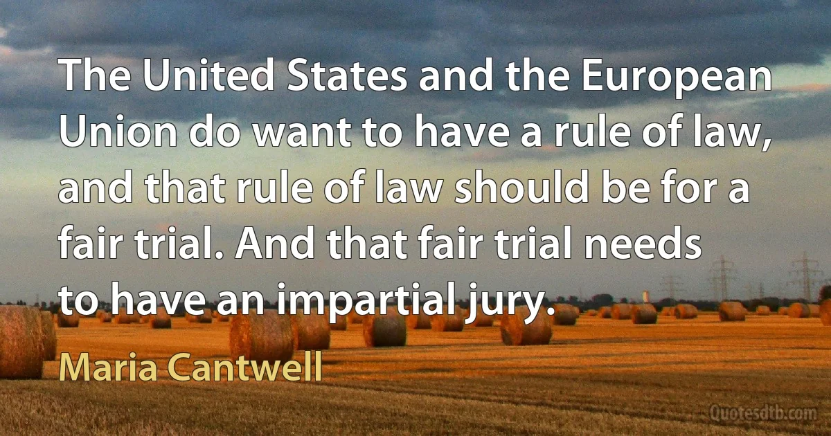 The United States and the European Union do want to have a rule of law, and that rule of law should be for a fair trial. And that fair trial needs to have an impartial jury. (Maria Cantwell)