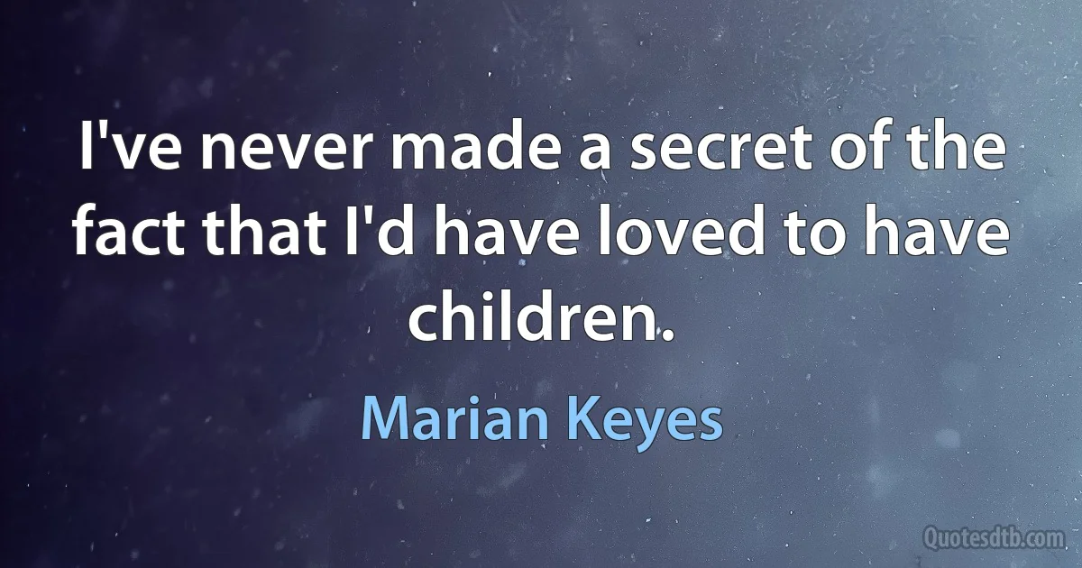 I've never made a secret of the fact that I'd have loved to have children. (Marian Keyes)