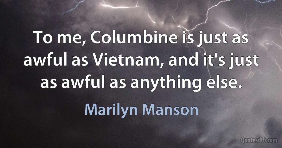 To me, Columbine is just as awful as Vietnam, and it's just as awful as anything else. (Marilyn Manson)