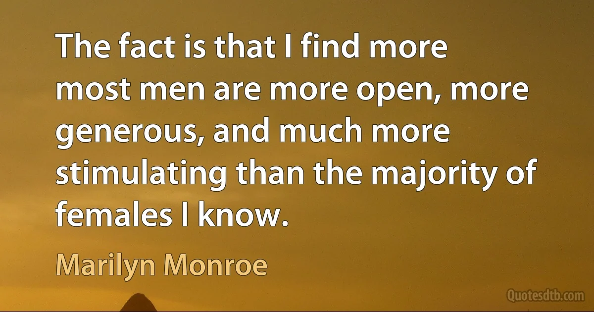 The fact is that I find more most men are more open, more generous, and much more stimulating than the majority of females I know. (Marilyn Monroe)