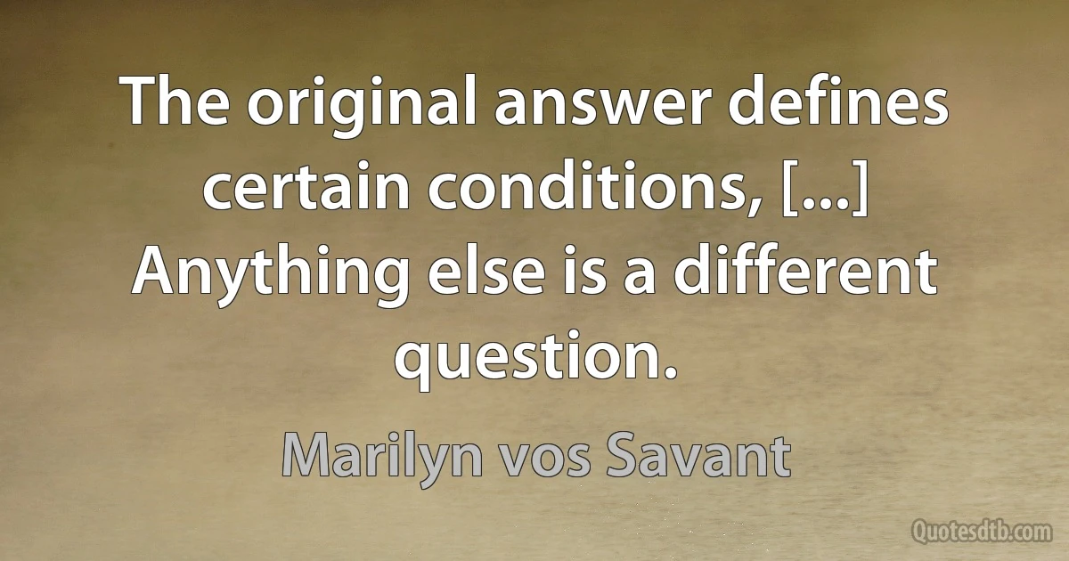 The original answer defines certain conditions, [...] Anything else is a different question. (Marilyn vos Savant)