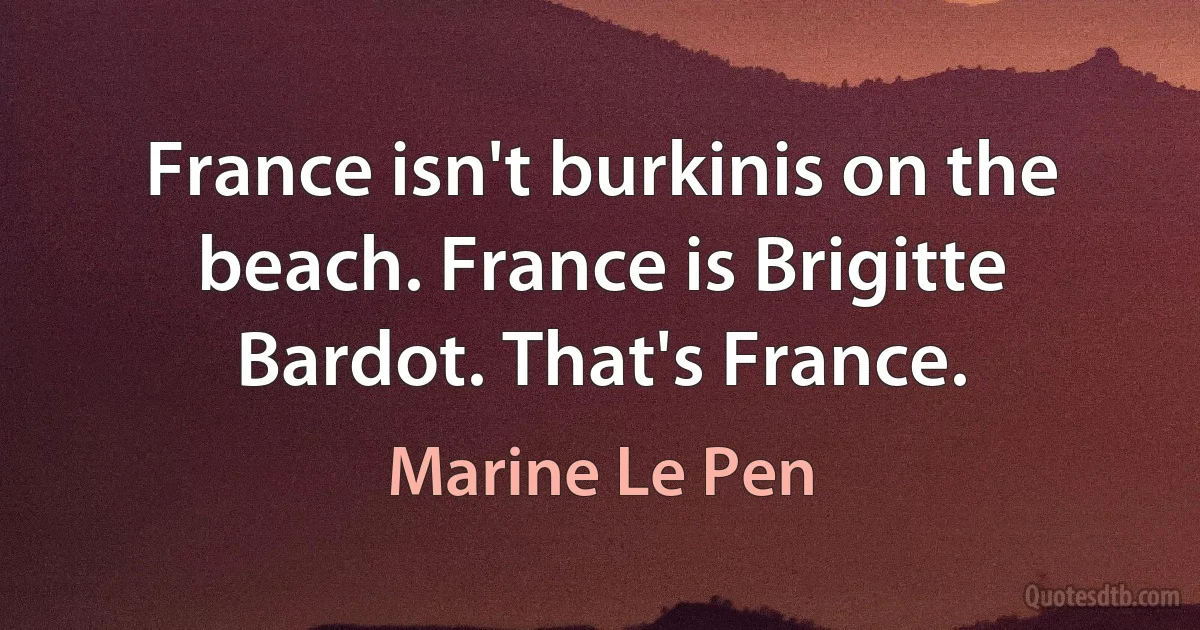 France isn't burkinis on the beach. France is Brigitte Bardot. That's France. (Marine Le Pen)