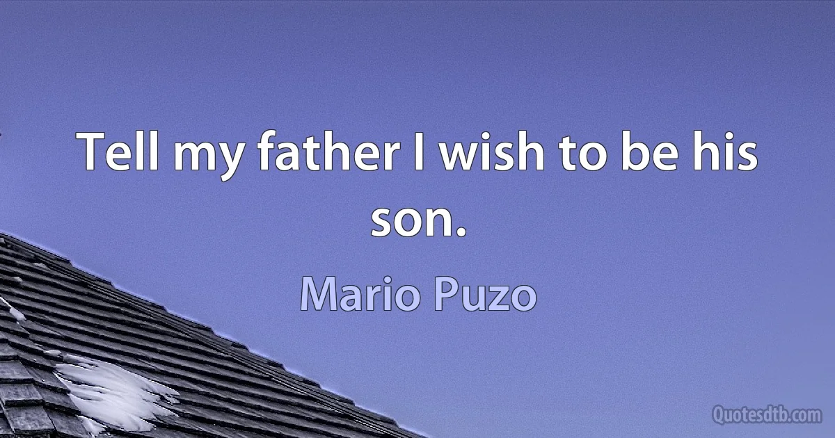 Tell my father I wish to be his son. (Mario Puzo)