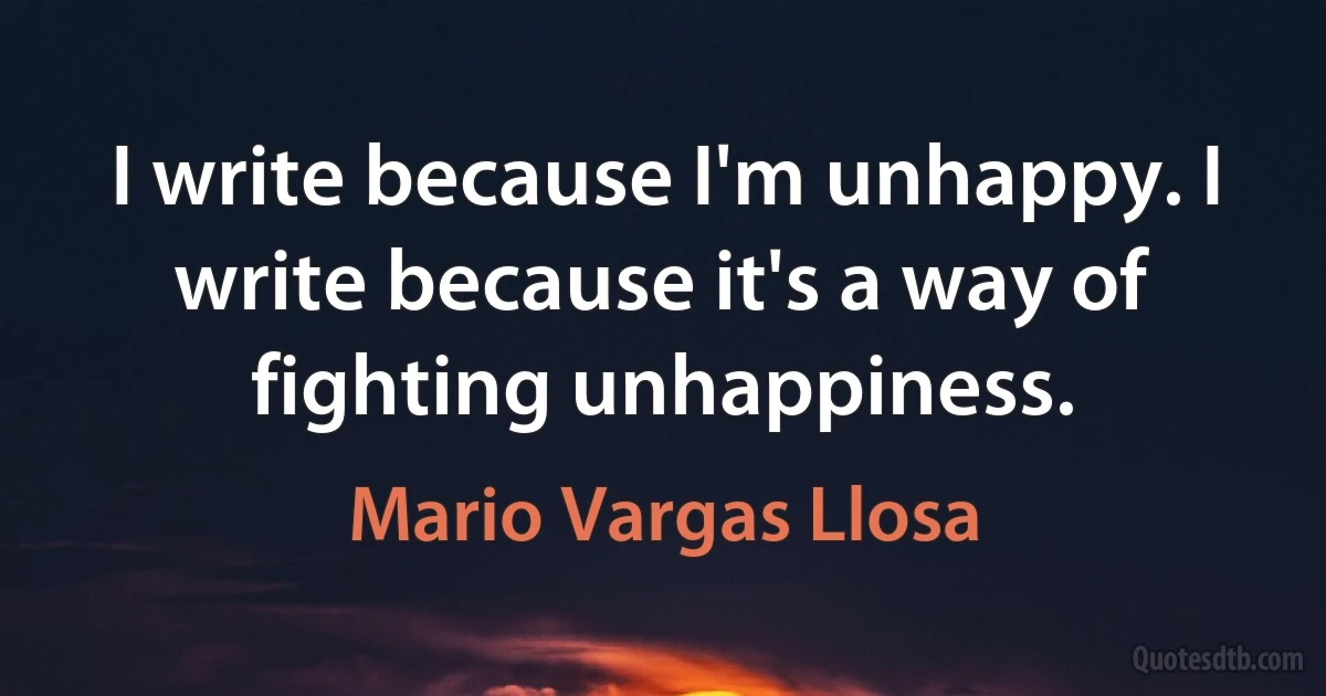 I write because I'm unhappy. I write because it's a way of fighting unhappiness. (Mario Vargas Llosa)