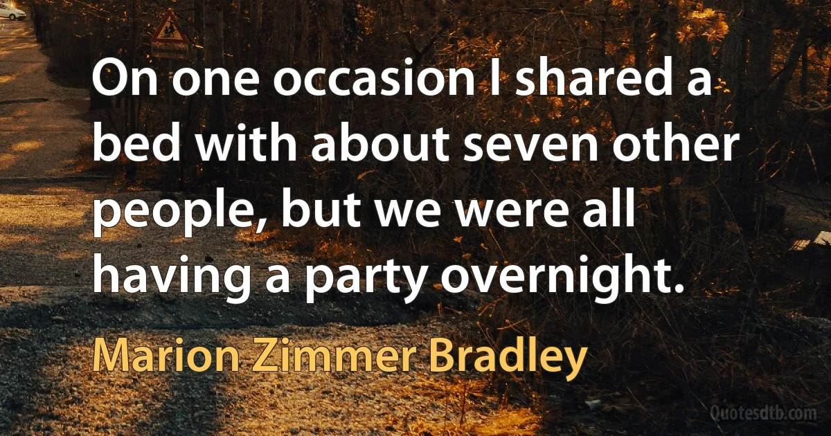 On one occasion I shared a bed with about seven other people, but we were all having a party overnight. (Marion Zimmer Bradley)