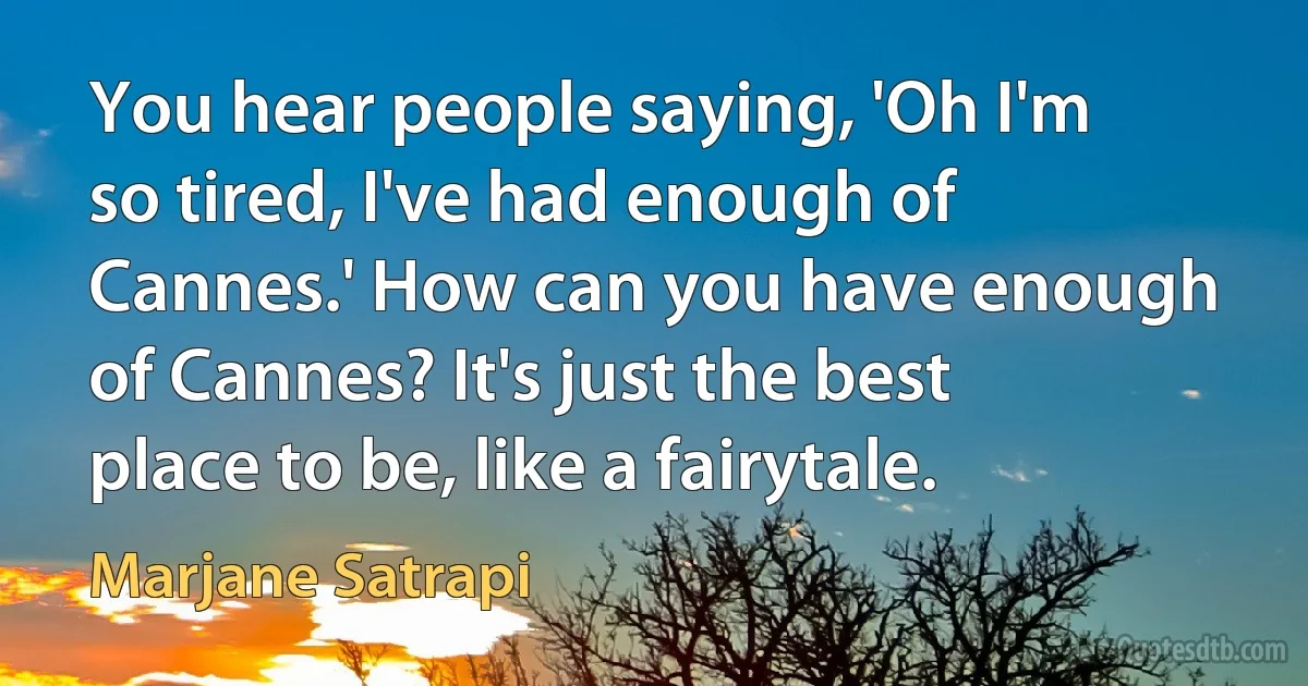You hear people saying, 'Oh I'm so tired, I've had enough of Cannes.' How can you have enough of Cannes? It's just the best place to be, like a fairytale. (Marjane Satrapi)