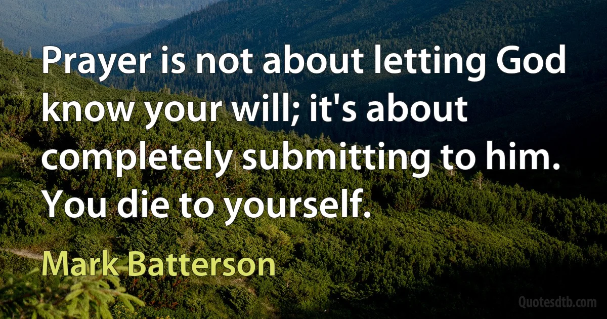 Prayer is not about letting God know your will; it's about completely submitting to him. You die to yourself. (Mark Batterson)