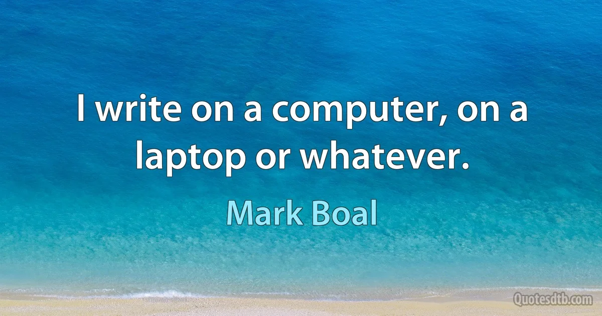 I write on a computer, on a laptop or whatever. (Mark Boal)