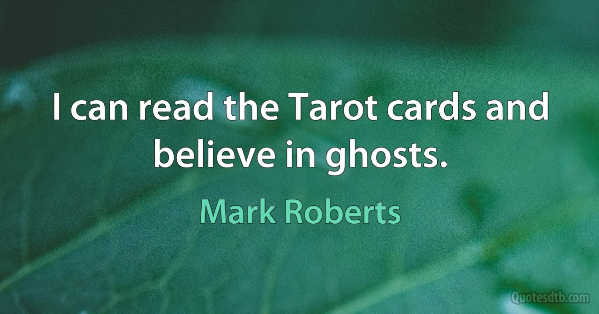 I can read the Tarot cards and believe in ghosts. (Mark Roberts)