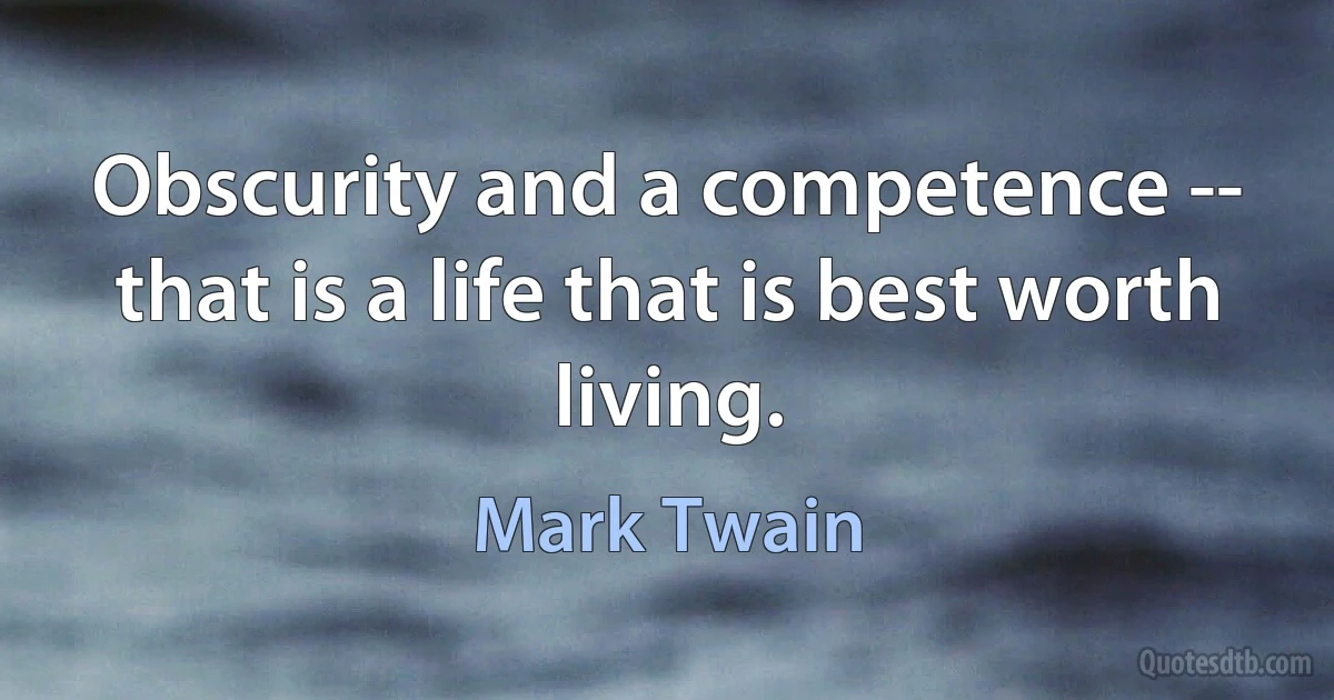 Obscurity and a competence -- that is a life that is best worth living. (Mark Twain)