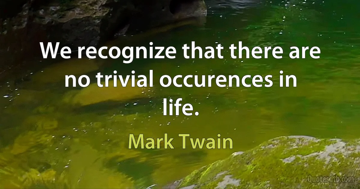 We recognize that there are no trivial occurences in life. (Mark Twain)