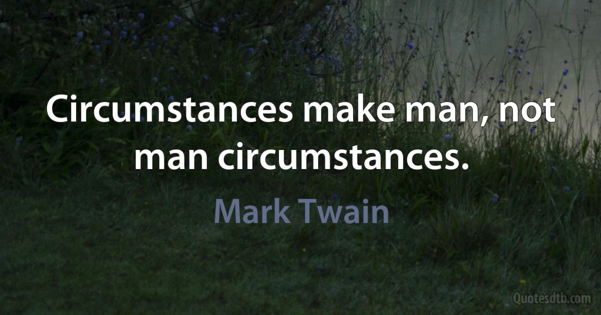 Circumstances make man, not man circumstances. (Mark Twain)