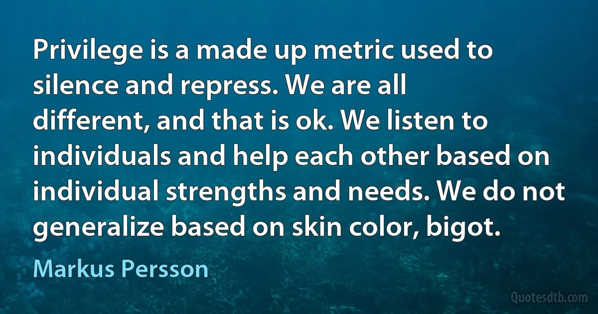 Privilege is a made up metric used to silence and repress. We are all different, and that is ok. We listen to individuals and help each other based on individual strengths and needs. We do not generalize based on skin color, bigot. (Markus Persson)