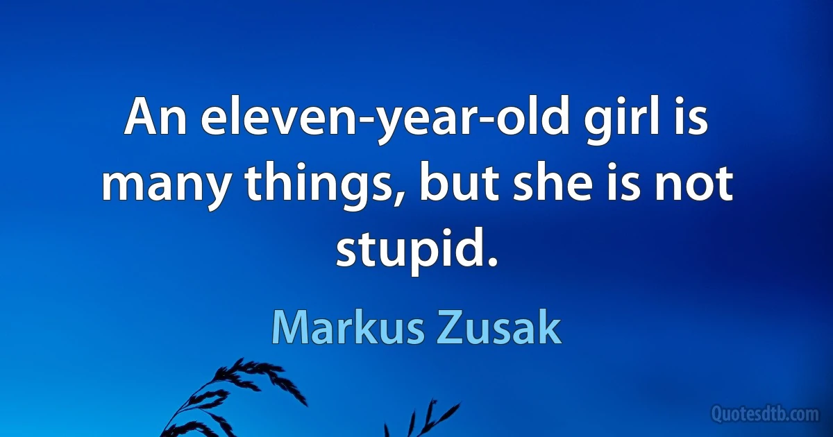 An eleven-year-old girl is many things, but she is not stupid. (Markus Zusak)