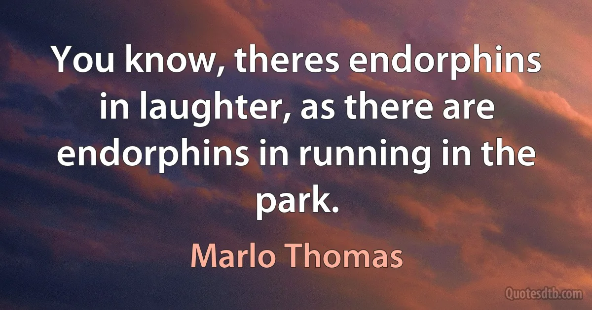 You know, theres endorphins in laughter, as there are endorphins in running in the park. (Marlo Thomas)