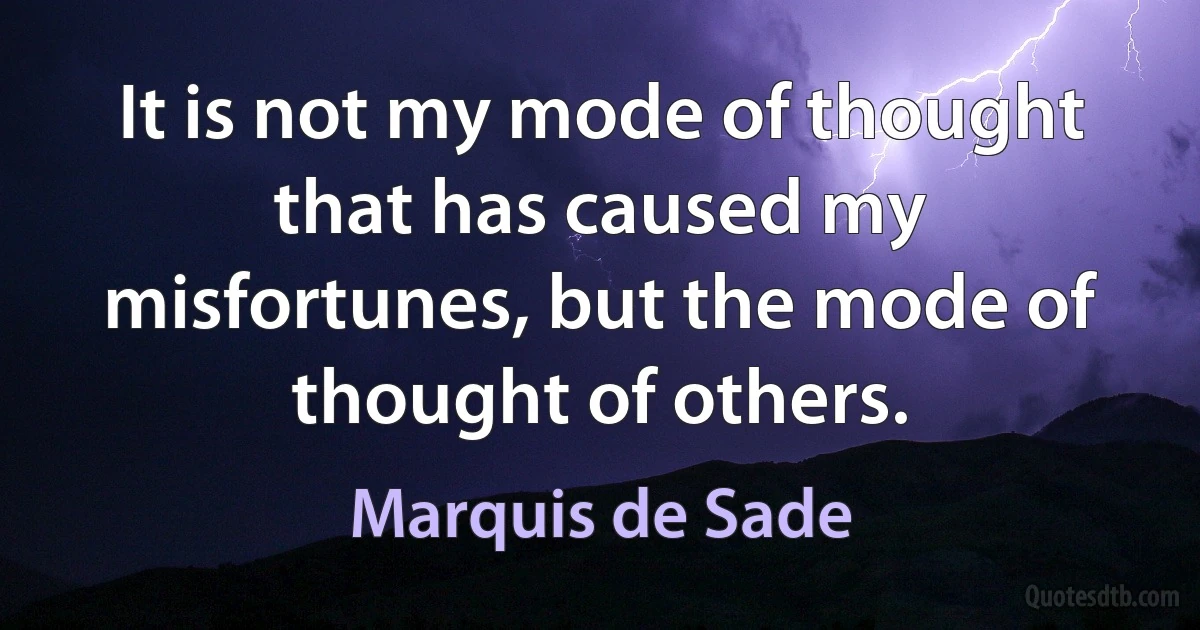 It is not my mode of thought that has caused my misfortunes, but the mode of thought of others. (Marquis de Sade)