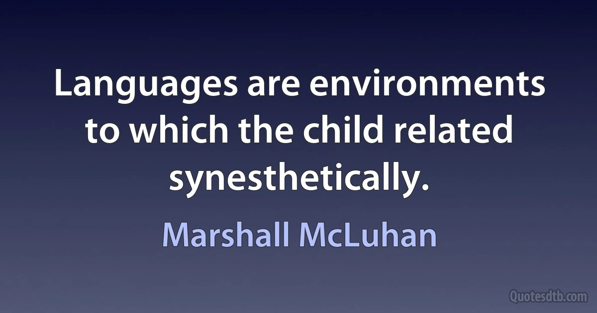 Languages are environments to which the child related synesthetically. (Marshall McLuhan)