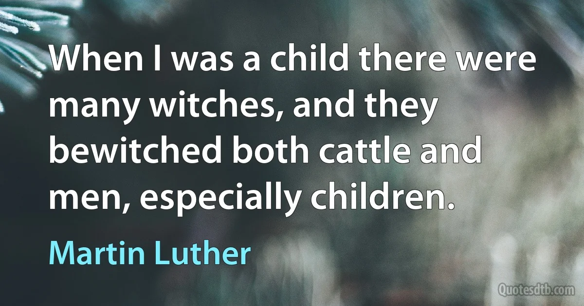 When I was a child there were many witches, and they bewitched both cattle and men, especially children. (Martin Luther)