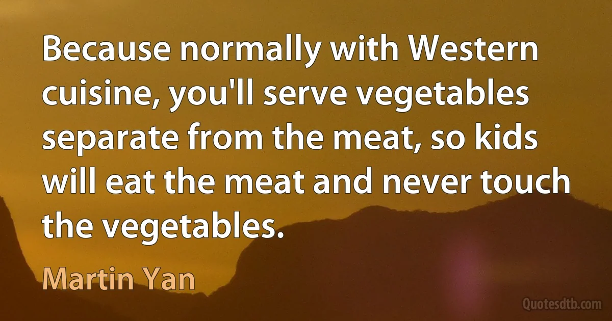 Because normally with Western cuisine, you'll serve vegetables separate from the meat, so kids will eat the meat and never touch the vegetables. (Martin Yan)