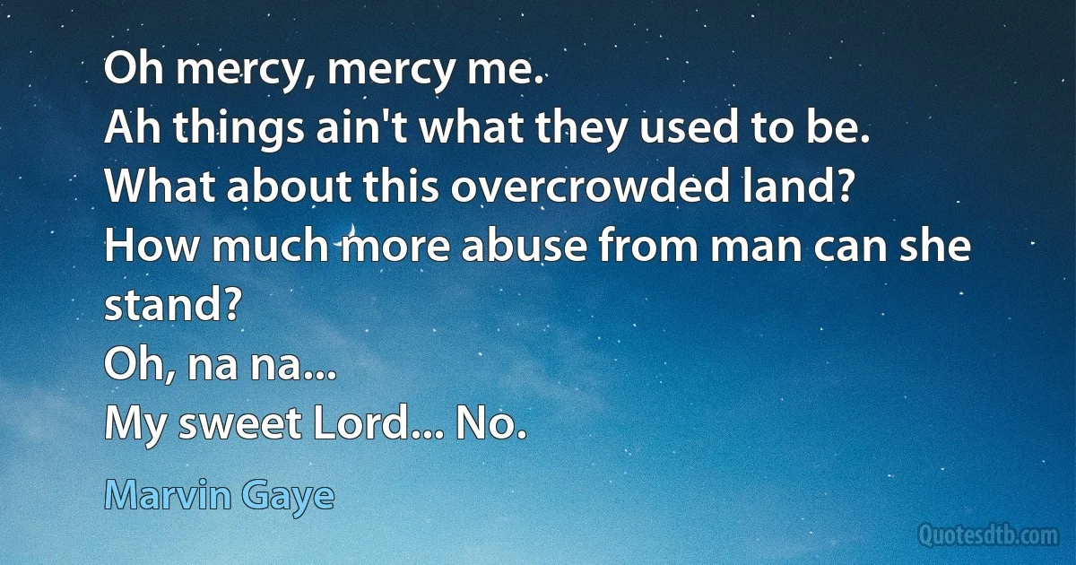 Oh mercy, mercy me.
Ah things ain't what they used to be.
What about this overcrowded land?
How much more abuse from man can she stand?
Oh, na na...
My sweet Lord... No. (Marvin Gaye)