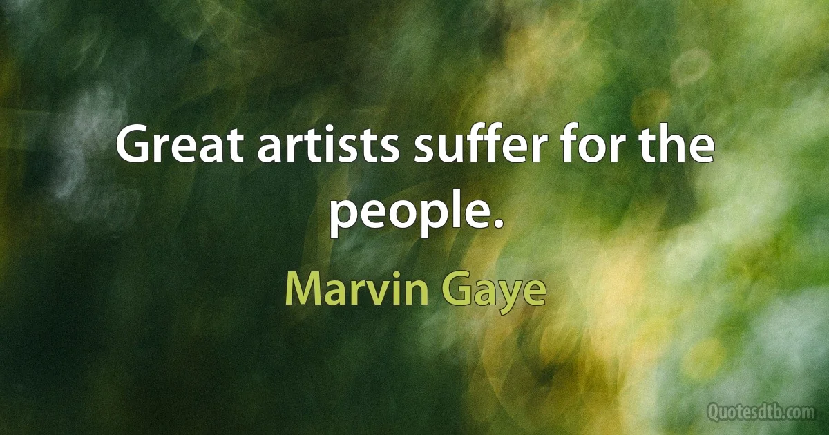 Great artists suffer for the people. (Marvin Gaye)