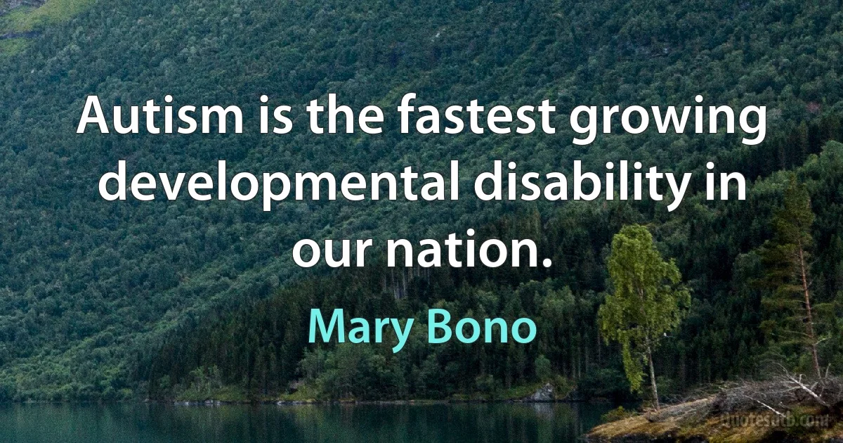 Autism is the fastest growing developmental disability in our nation. (Mary Bono)