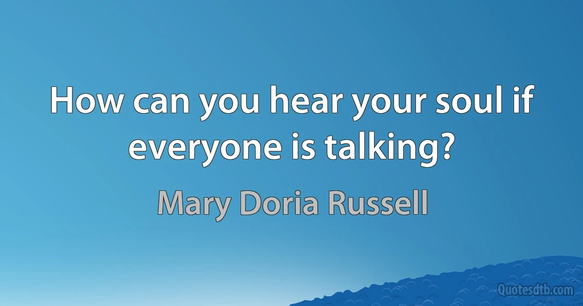 How can you hear your soul if everyone is talking? (Mary Doria Russell)