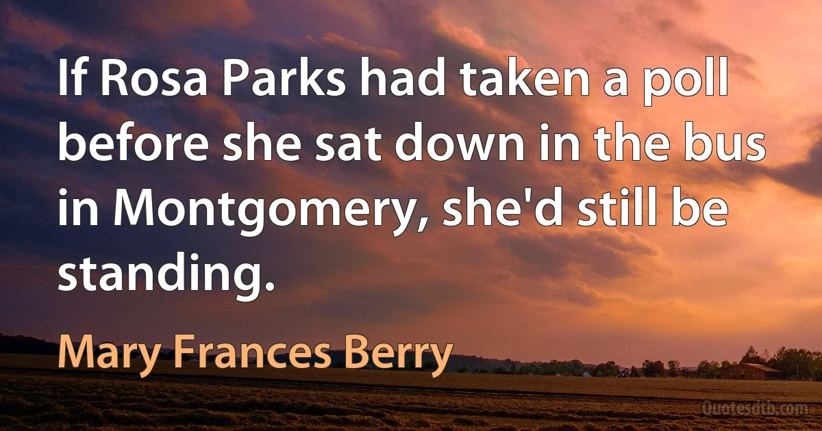 If Rosa Parks had taken a poll before she sat down in the bus in Montgomery, she'd still be standing. (Mary Frances Berry)