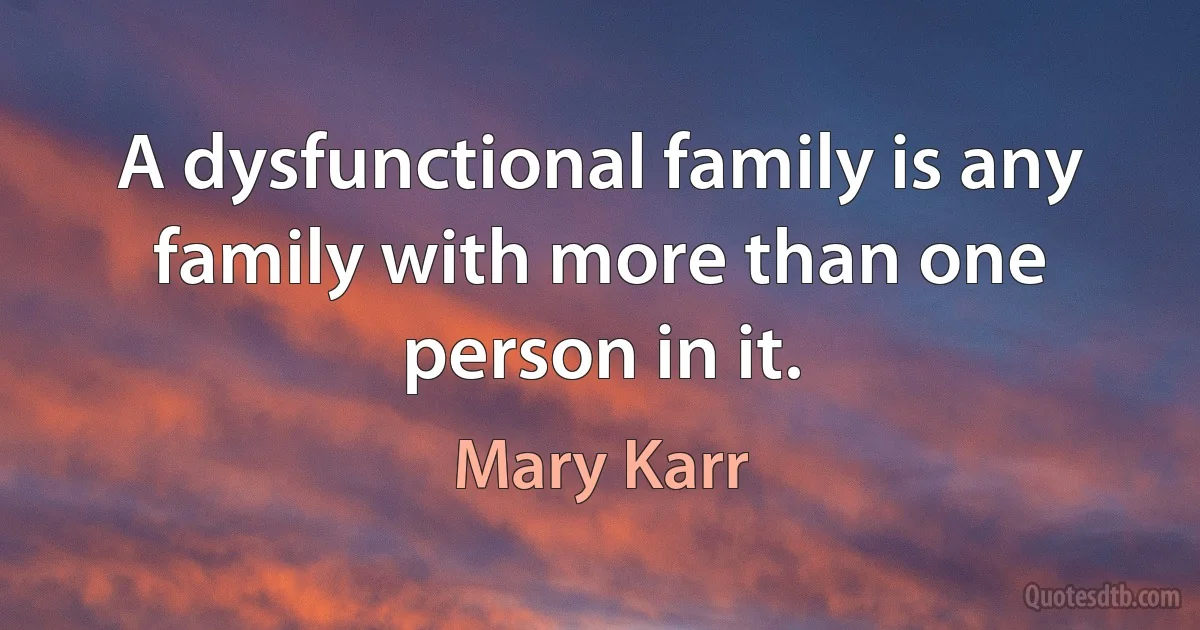 A dysfunctional family is any family with more than one person in it. (Mary Karr)