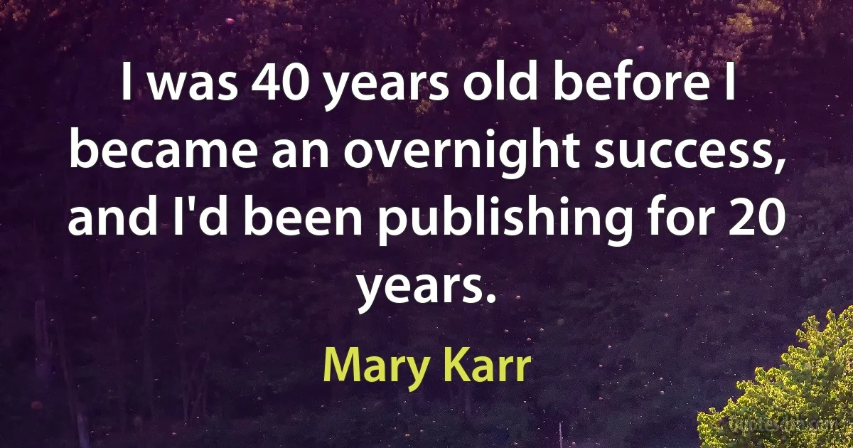 I was 40 years old before I became an overnight success, and I'd been publishing for 20 years. (Mary Karr)